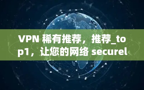 VPN 稀有推荐,推荐_top1,让您的网络 securely连接 VPN 稀有推荐,推荐_top1,让您的网络 securely连接