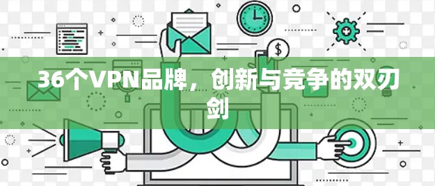 36个VPN品牌,创新与竞争的双刃剑 36个VPN品牌,创新与竞争的双刃剑