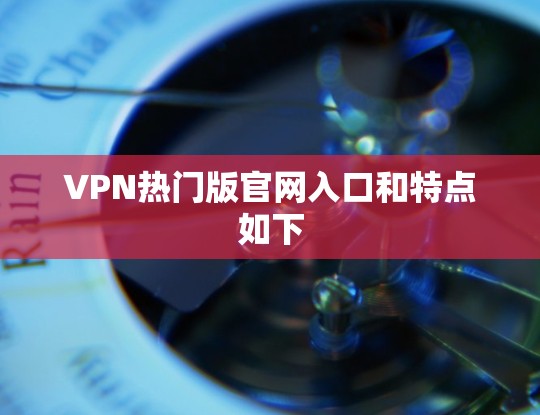VPN热门版官网入口和特点如下 VPN热门版官网入口和特点如下