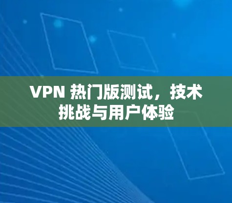 VPN 热门版测试,技术挑战与用户体验 VPN 热门版测试,技术挑战与用户体验