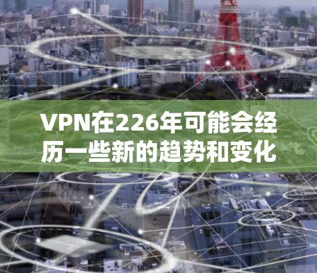 VPN在226年可能会经历一些新的趋势和变化,这些趋势可能会对用户的选择产生影响。以下是一些可能的226年热门VPN趋势和推荐 VPN在226年可能会经历一些新的趋势和变化,这些趋势可能会对用户的选择产生影响。以下是一些可能的226年热门VPN趋势和推荐