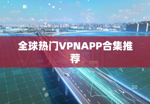 全球热门VPNAPP合集推荐 全球热门VPNAPP合集推荐