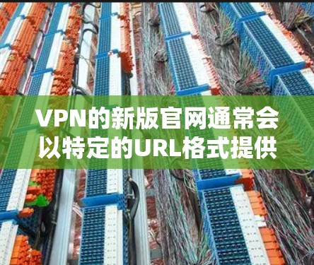 VPN的新版官网通常会以特定的URL格式提供下载链接。以下是一个通用的下载入口,您可以根据平台的具体要求进行调整 VPN的新版官网通常会以特定的URL格式提供下载链接。以下是一个通用的下载入口,您可以根据平台的具体要求进行调整