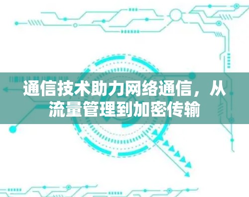 通信技术助力网络通信,从流量管理到加密传输 通信技术助力网络通信,从流量管理到加密传输