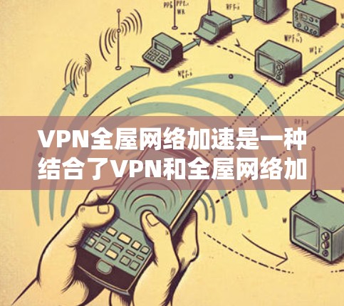 VPN全屋网络加速是一种结合了VPN和全屋网络加速功能的技术,用户可以在家中的某个位置设置VPN,然后通过该位置的加速器远程控制家中的所有设备。以下是一个分步的解决方案 VPN全屋网络加速是一种结合了VPN和全屋网络加速功能的技术,用户可以在家中的某个位置设置VPN,然后通过该位置的加速器远程控制家中的所有设备。以下是一个分步的解决方案