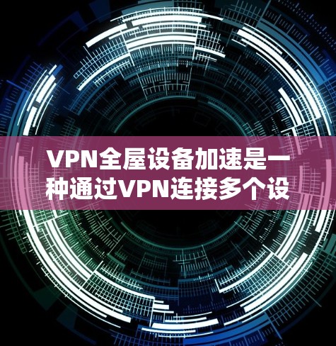 VPN全屋设备加速是一种通过VPN连接多个设备的技术，通常用于家庭中的多个设备，如电脑、手机、电视和空调。以下是逐步的指南