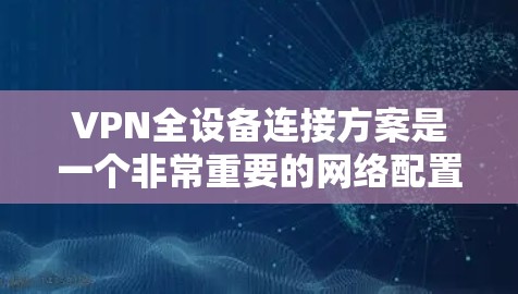 VPN全设备连接方案是一个非常重要的网络配置，确保所有设备能够安全地连接到VPN网络。以下是使用VPN全设备连接方案的详细步骤和注意事项