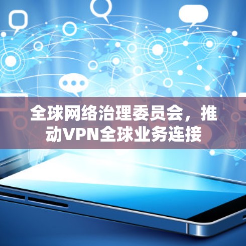 全球网络治理委员会,推动VPN全球业务连接 全球网络治理委员会,推动VPN全球业务连接