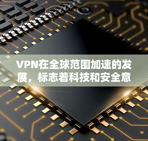 VPN在全球范围加速的发展，标志着科技和安全意识的提升。以下是对这一趋势的详细分析和总结