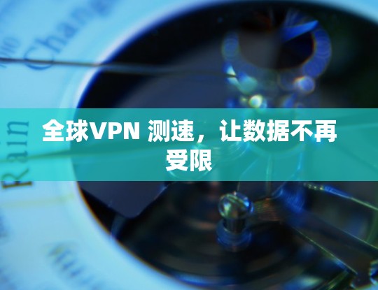 全球VPN 测速,让数据不再受限 全球VPN 测速,让数据不再受限