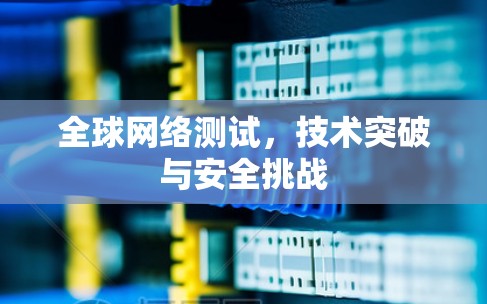 全球网络测试,技术突破与安全挑战 全球网络测试,技术突破与安全挑战