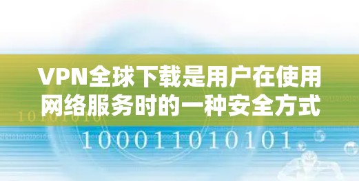 VPN全球下载是用户在使用网络服务时的一种安全方式,可以帮助他们访问国外的网站、应用程序、或者视频。以下是一些关于VPN全球下载的建议和步骤 VPN全球下载是用户在使用网络服务时的一种安全方式,可以帮助他们访问国外的网站、应用程序、或者视频。以下是一些关于VPN全球下载的建议和步骤