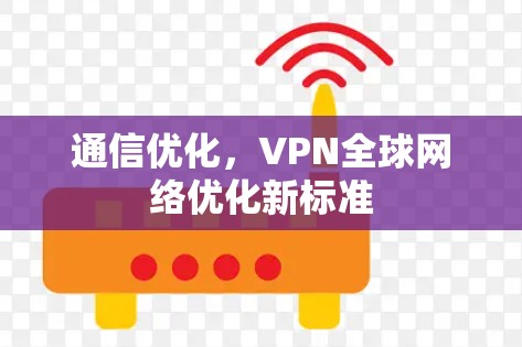 通信优化,VPN全球网络优化新标准 通信优化,VPN全球网络优化新标准