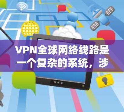VPN全球网络线路是一个复杂的系统,涉及多个方面,以下是对 VPN 全球网络线路的详细总结 VPN全球网络线路是一个复杂的系统,涉及多个方面,以下是对 VPN 全球网络线路的详细总结
