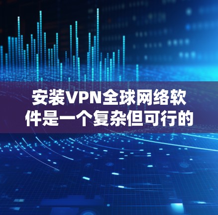 安装VPN全球网络软件是一个复杂但可行的过程，以下是详细的步骤指南