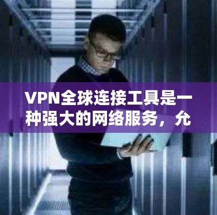 VPN全球连接工具是一种强大的网络服务，允许用户在互联网上进行视频、文件等文件传输，同时保持个人隐私。以下是几种主要的VPN全球连接工具及其特点