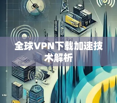 全球VPN下载加速技术解析 全球VPN下载加速技术解析