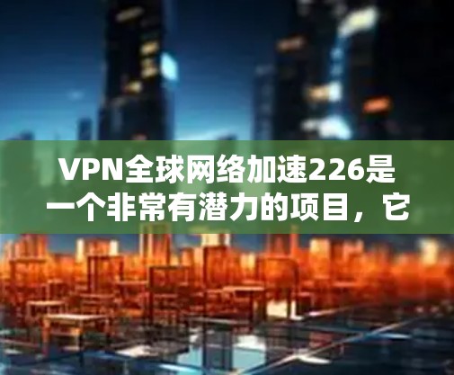 VPN全球网络加速226是一个非常有潜力的项目,它旨在通过技术手段提供更精准、更高效、更安全的VPN服务,帮助用户在全球范围内快速访问网络服务。以下是一些具体的改进方向和潜在解决方案 VPN全球网络加速226是一个非常有潜力的项目,它旨在通过技术手段提供更精准、更高效、更安全的VPN服务,帮助用户在全球范围内快速访问网络服务。以下是一些具体的改进方向和潜在解决方案