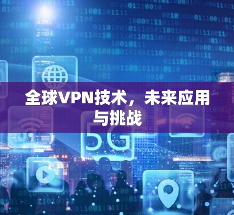 全球VPN技术,未来应用与挑战 全球VPN技术,未来应用与挑战