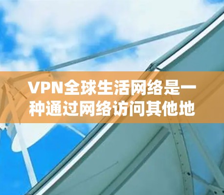 VPN全球生活网络是一种通过网络访问其他地区的互联网资源的系统,旨在为用户提供灵活、便捷的网络访问体验。以下是对该网络的详细分析 VPN全球生活网络是一种通过网络访问其他地区的互联网资源的系统,旨在为用户提供灵活、便捷的网络访问体验。以下是对该网络的详细分析