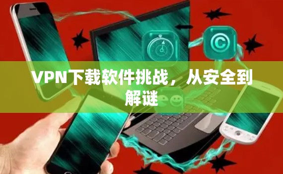 VPN下载软件挑战，从安全到解谜