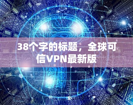 38个字的标题,全球可信VPN最新版 38个字的标题,全球可信VPN最新版
