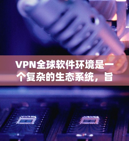 VPN全球软件环境是一个复杂的生态系统，旨在提供安全、高效和便捷的网络访问体验。以下是对该环境的详细分析