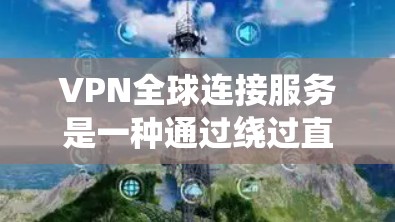VPN全球连接服务是一种通过绕过直接连接中国的互联网来访问其他国家内容的网络技术,主要涉及加密、服务器管理、设备配置和安全措施。以下是对该服务的详细介绍 VPN全球连接服务是一种通过绕过直接连接中国的互联网来访问其他国家内容的网络技术,主要涉及加密、服务器管理、设备配置和安全措施。以下是对该服务的详细介绍