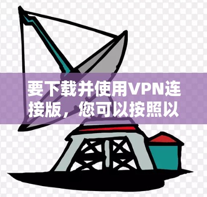 要下载并使用VPN连接版,您可以按照以下步骤操作 要下载并使用VPN连接版,您可以按照以下步骤操作