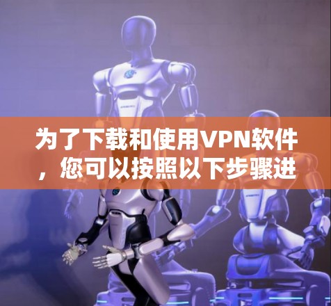 为了下载和使用VPN软件,您可以按照以下步骤进行 为了下载和使用VPN软件,您可以按照以下步骤进行