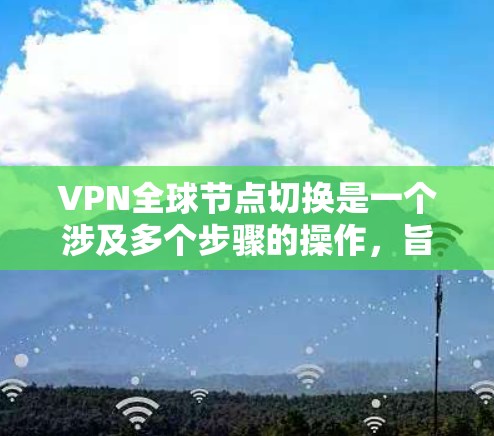 VPN全球节点切换是一个涉及多个步骤的操作,旨在支持用户在不同国家的服务器上访问VPN服务。以下是一个清晰的步骤指南,帮助您顺利完成这个过程 VPN全球节点切换是一个涉及多个步骤的操作,旨在支持用户在不同国家的服务器上访问VPN服务。以下是一个清晰的步骤指南,帮助您顺利完成这个过程