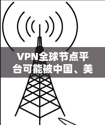 VPN全球节点平台可能被中国、美国和日本的互联网公司使用。以下是对这些国家的分析 VPN全球节点平台可能被中国、美国和日本的互联网公司使用。以下是对这些国家的分析