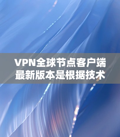 VPN全球节点客户端最新版本是根据技术进步和性能优化而发展起来的，每个版本都引入了新的功能和性能提升。以下是对这些版本的详细总结和分析