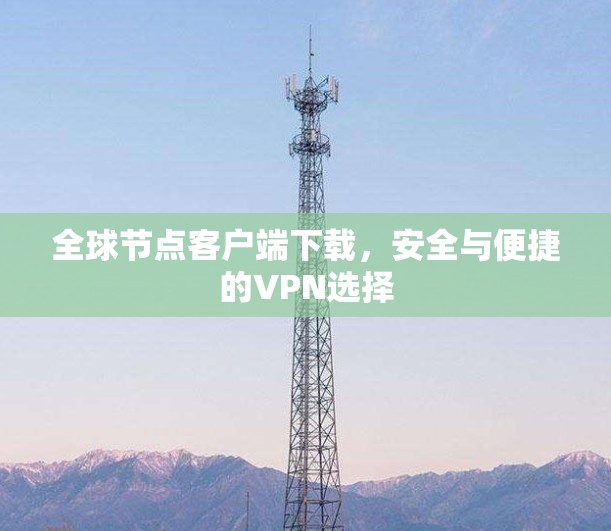全球节点客户端下载,安全与便捷的VPN选择 全球节点客户端下载,安全与便捷的VPN选择