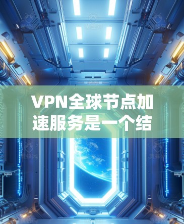 VPN全球节点加速服务是一个结合了VPN技术和加速服务器的专业工具，旨在提升用户体验。以下是详细的解释