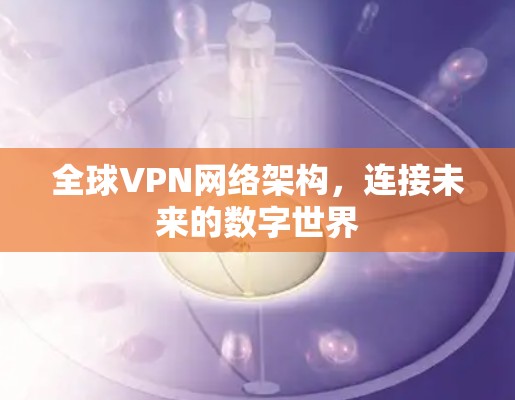 全球VPN网络架构,连接未来的数字世界 全球VPN网络架构,连接未来的数字世界