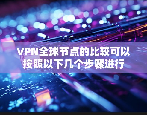 VPN全球节点的比较可以按照以下几个步骤进行