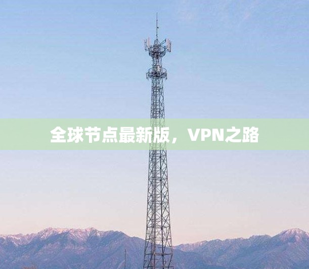 全球节点最新版,VPN之路 全球节点最新版,VPN之路
