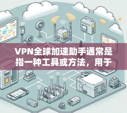VPN全球加速助手通常是指一种工具或方法，用于快速连接到全球范围内的VPN服务。通过加速助手，用户可以快速连接到多个VPN服务，从而快速获取全球范围内的高清、高速、高质量视频或数据