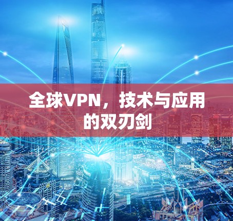 全球VPN,技术与应用的双刃剑 全球VPN,技术与应用的双刃剑