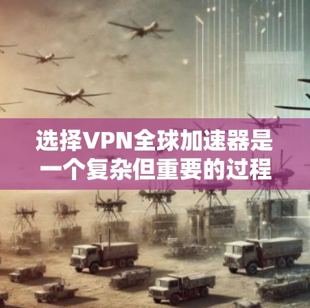 选择VPN全球加速器是一个复杂但重要的过程，涉及多个因素和步骤。以下是一个结构化和详细的指南，帮助您有效选择和使用VPN全球加速器