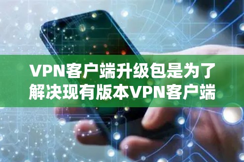 VPN客户端升级包是为了解决现有版本VPN客户端的兼容性或功能需求而使用的更新文件。以下是对VPN客户端升级包的详细步骤和内容的系统说明 VPN客户端升级包是为了解决现有版本VPN客户端的兼容性或功能需求而使用的更新文件。以下是对VPN客户端升级包的详细步骤和内容的系统说明