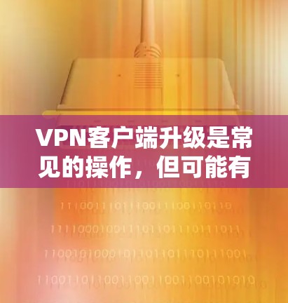 VPN客户端升级是常见的操作,但可能有一些问题。以下是一些常见问题及解决方法 VPN客户端升级是常见的操作,但可能有一些问题。以下是一些常见问题及解决方法