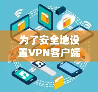 为了安全地设置VPN客户端,遵循以下步骤 为了安全地设置VPN客户端,遵循以下步骤