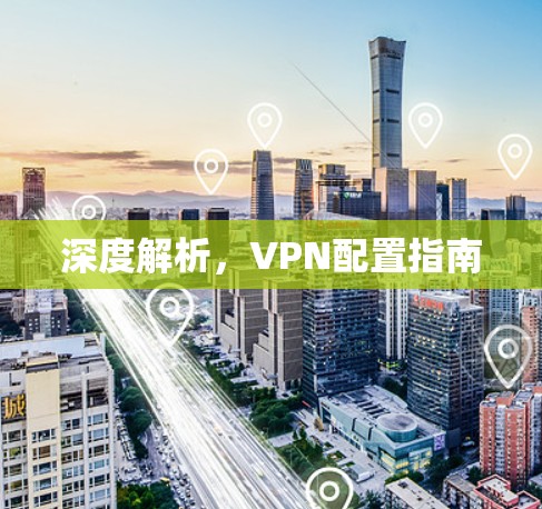 深度解析,VPN配置指南 深度解析,VPN配置指南