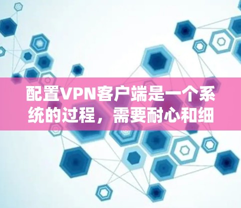 配置VPN客户端是一个系统的过程，需要耐心和细致。以下是一步步的指南