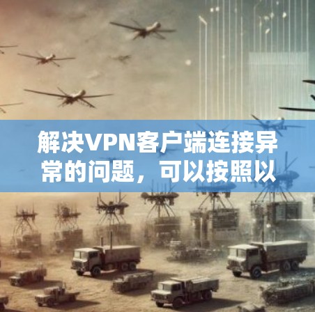 解决VPN客户端连接异常的问题,可以按照以下步骤进行 解决VPN客户端连接异常的问题,可以按照以下步骤进行
