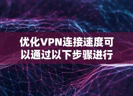 优化VPN连接速度可以通过以下步骤进行 优化VPN连接速度可以通过以下步骤进行