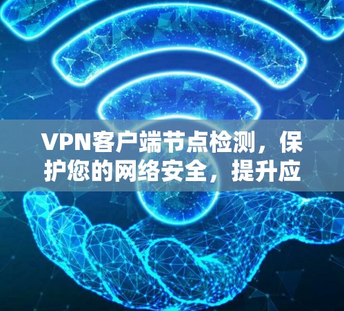 VPN客户端节点检测,保护您的网络安全,提升应用体验 VPN客户端节点检测,保护您的网络安全,提升应用体验