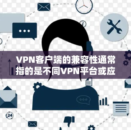 VPN客户端的兼容性通常指的是不同VPN平台或应用在不同系统上的兼容性问题。以下是一些常见的问题和解决方案,帮助你更好地使用VPN客户端 VPN客户端的兼容性通常指的是不同VPN平台或应用在不同系统上的兼容性问题。以下是一些常见的问题和解决方案,帮助你更好地使用VPN客户端